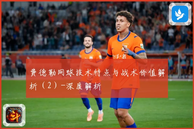 费德勒网球技术特点与战术价值解析（2）-深度解析