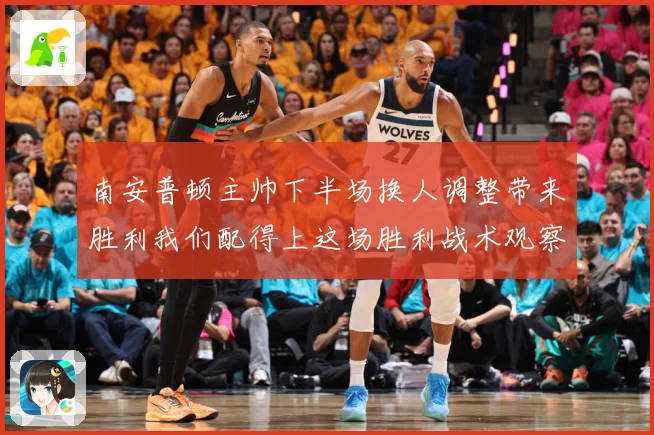 南安普顿主帅下半场换人调整带来胜利我们配得上这场胜利战术观察-深度解析