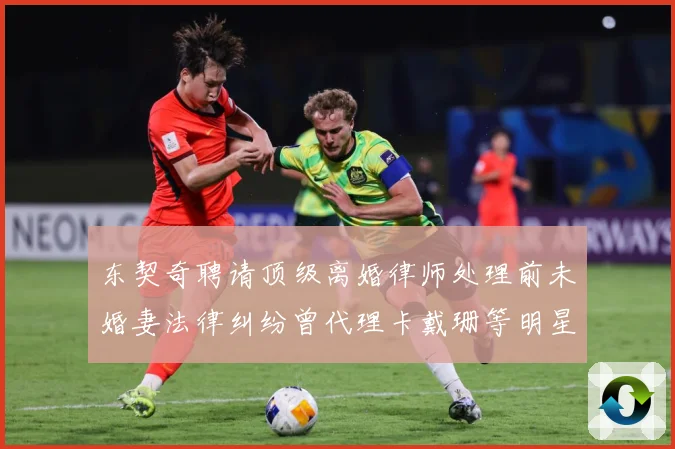 东契奇聘请顶级离婚律师处理前未婚妻法律纠纷曾代理卡戴珊等明星赛场复盘-深度解析