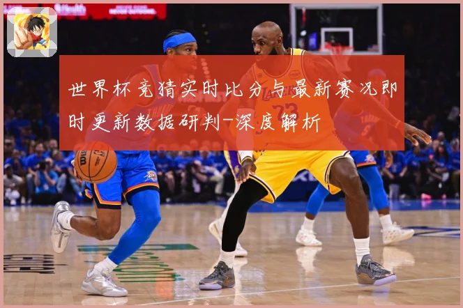世界杯竞猜实时比分与最新赛况即时更新数据研判-深度解析