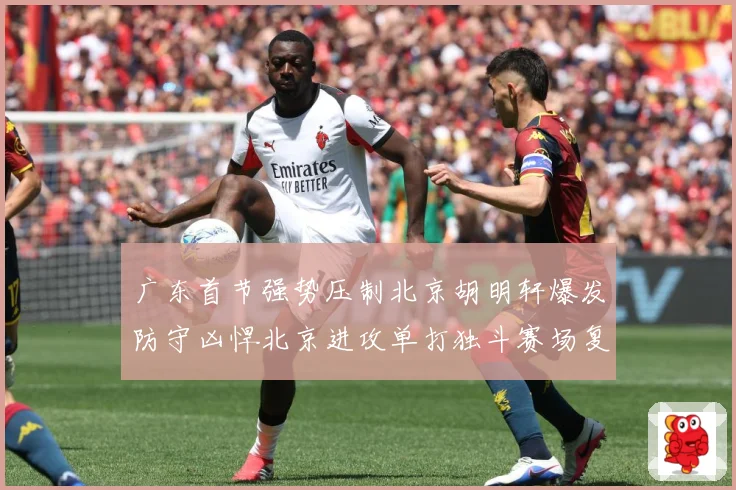 广东首节强势压制北京胡明轩爆发防守凶悍北京进攻单打独斗赛场复盘-深度解析
