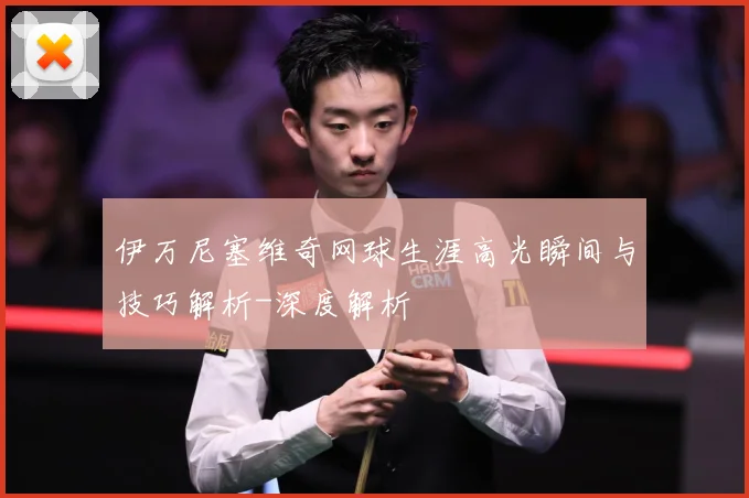 伊万尼塞维奇网球生涯高光瞬间与技巧解析-深度解析