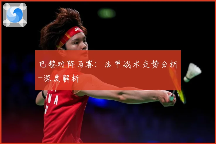 巴黎对阵马赛：法甲战术走势分析-深度解析