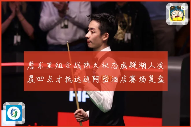 詹东里组合战热火状态成疑湖人凌晨四点才抵达迈阿密酒店赛场复盘-深度解析