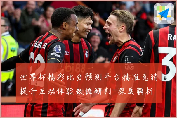 世界杯精彩比分预测平台精准竞猜提升互动体验数据研判-深度解析