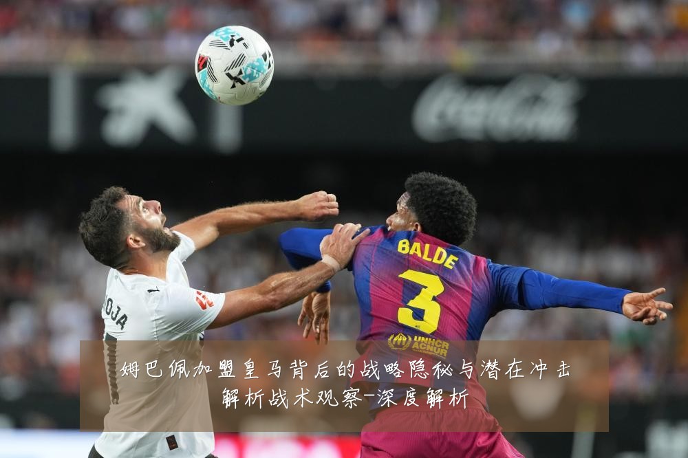 姆巴佩加盟皇马背后的战略隐秘与潜在冲击解析战术观察-深度解析