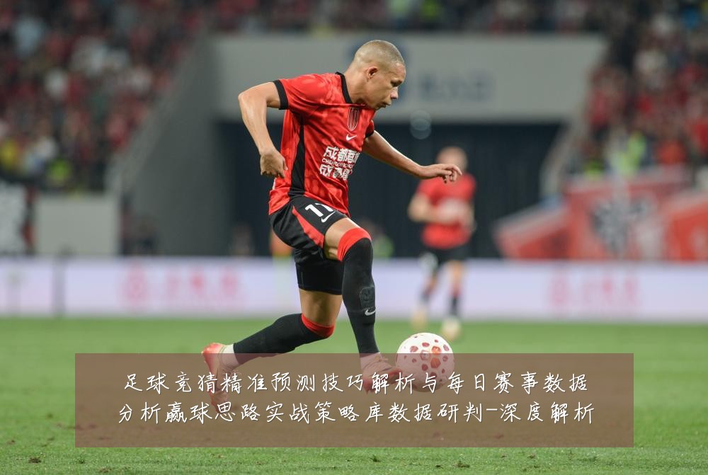 足球竞猜精准预测技巧解析与每日赛事数据分析赢球思路实战策略库数据研判-深度解析
